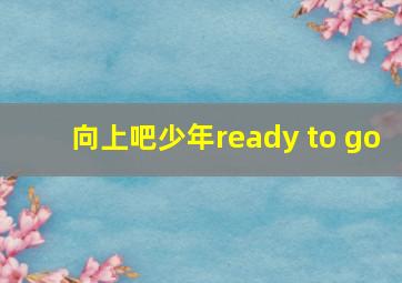 向上吧少年ready to go